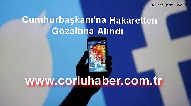 Cumhurbaşkanı’na Hakaretten Gözaltına Alındı