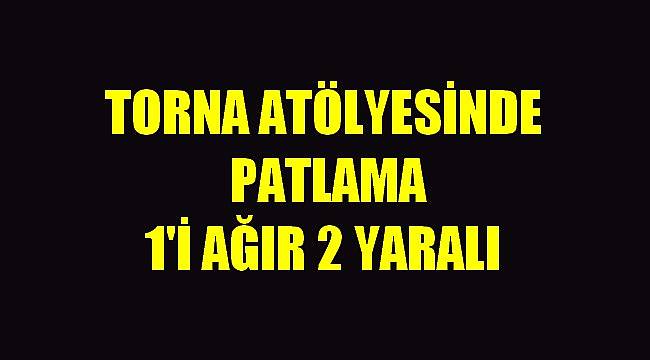 Torna Atölyesinde Patlama, 1’i Ağır 2 Yaralı