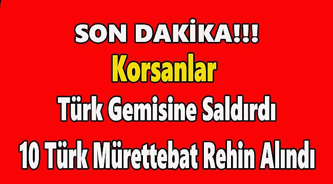 Korsanlar Türk Gemisine Saldırdı, 10 Mürettebat Rehin Alındı