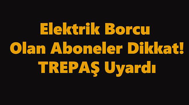 TREPAŞ Uyardı, Borcu Olan Abonelerin Elektriği Kesilecek