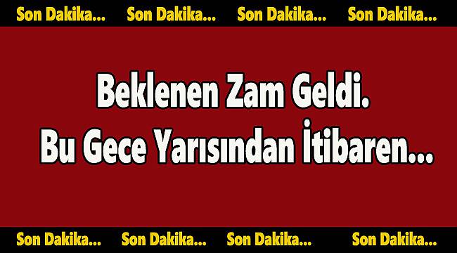 Beklenen Zam Geldi. Bu Gece Yarısından İtibaren...