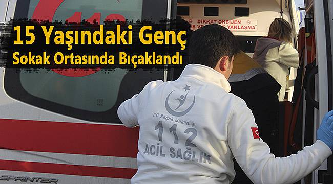 15 Yaşındaki Genç Sokak Ortasında Bıçaklandı
