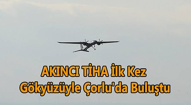AKINCI TİHA İlk Kez Gökyüzüyle Çorlu'da Buluştu