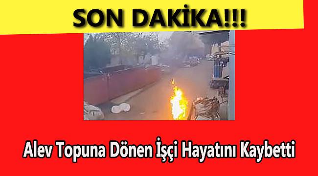 Alev Topuna Dönen İşçi Hayatını Kaybetti