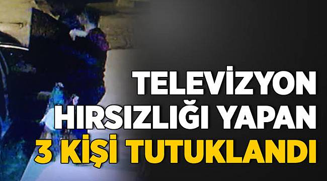 Televizyon Hırsızlığı Yapan 3 Kişi Tutuklandı