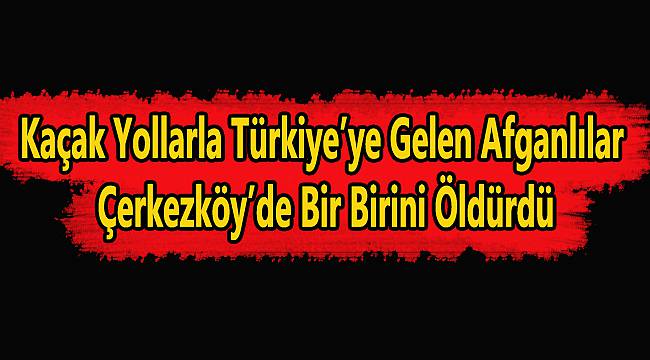 Çerkezköy’de Afganlılar Birbirini Öldürdü!