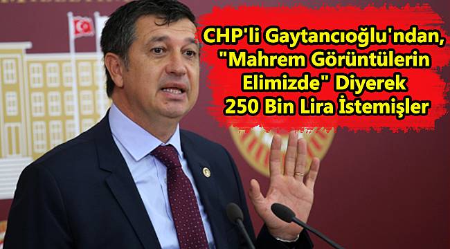 CHP'li Gaytancıoğlu'ndan, "Mahrem Görüntülerin Elimizde" Diyerek 250 Bin Lira İstemişler