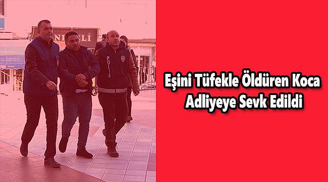 Eşini Tüfekle Öldüren Zanlı Adliyeye Sevk Edildi