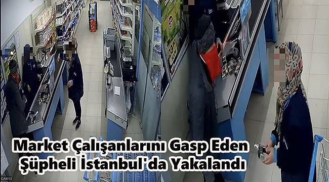 Market Çalışanlarını Gasp Eden Şüpheli İstanbul'da Yakalandı
