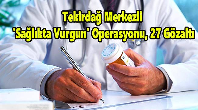 Tekirdağ Merkezli 'Sağlıkta Vurgun' Operasyonu, 27 Gözaltı
