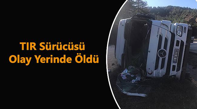 Devrilen TIR'ın Sürücüsü Olay Yerinde Öldü
