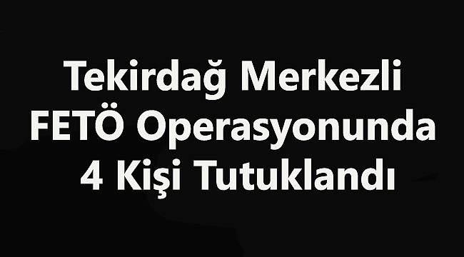 Tekirdağ Merkezli FETÖ Operasyonunda 4 Kişi Tutuklandı