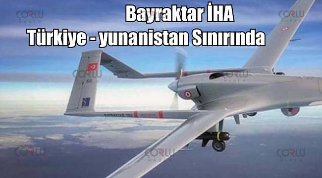 Bayraktar İHA Türkiye – yunanistan Sınırında Görevde.