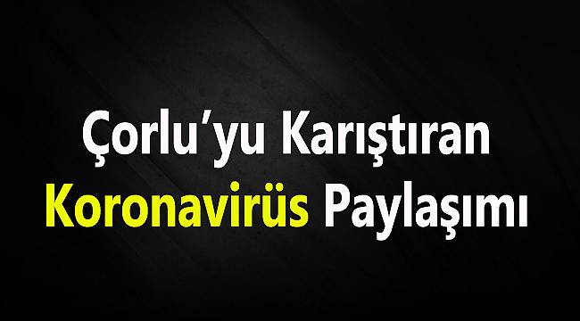 Çorlu’yu Karıştıran Koronavirüs Paylaşımı