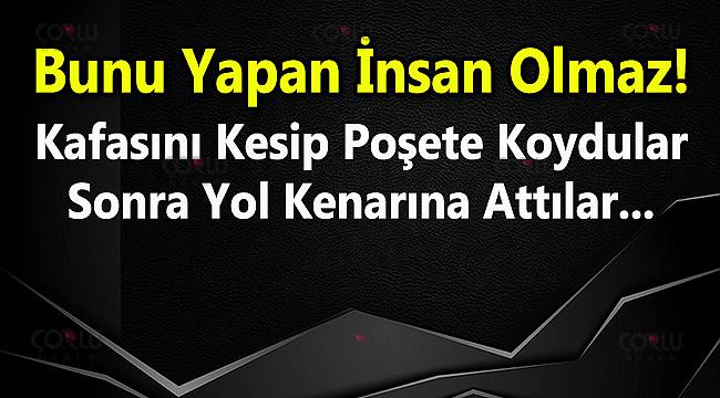 Kafasını Kesip Poşete Koydular Sonra Yol Kenarına Attılar
