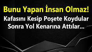 Kafasını Kesip Poşete Koydular Sonra Yol Kenarına Attılar