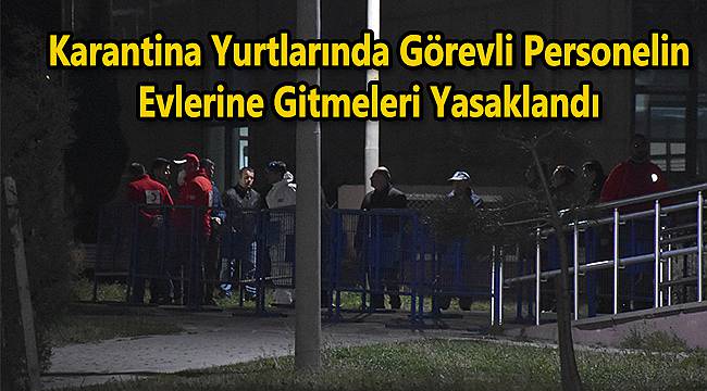 Karantina Yurtlarında Görevli Personelin Evlerine Gitmeleri Yasaklandı