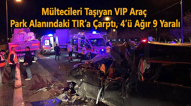 Mültecileri Taşıyan VIP Araç Park Alanındaki TIR’a Çarptı, 4’ü Ağır 9 Yaralı