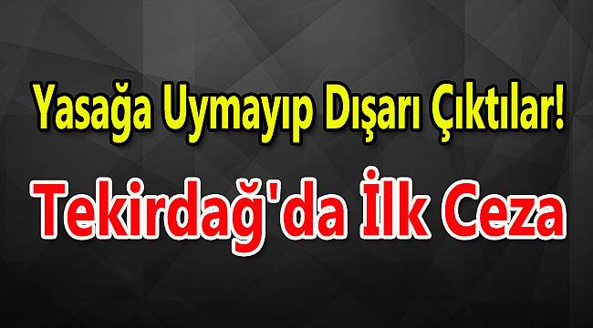 Yasağa Uymayıp Dışarı Çıktılar! Tekirdağ'da İlk Ceza