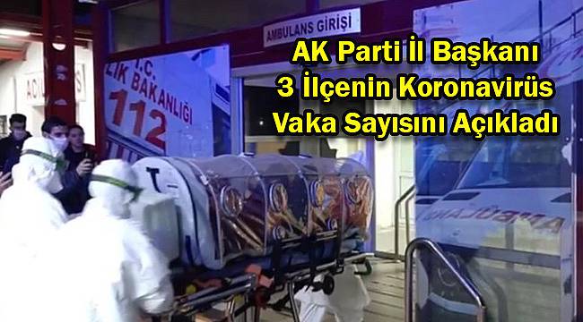 AK Parti İl Başkanı 3 İlçenin Koronavirüs Vaka Sayısını Açıkladı