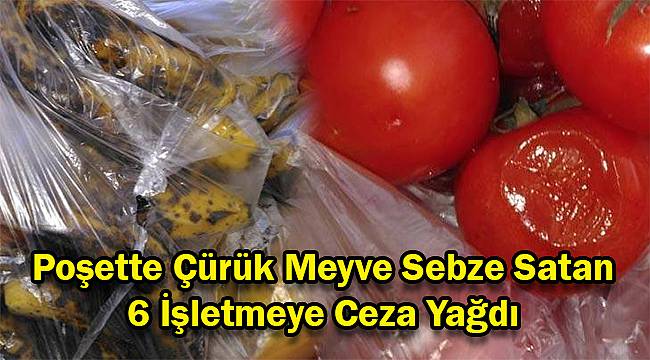 Poşette Çürük Meyve Sebze Satan 6 İşletmeye Ceza Yağdı