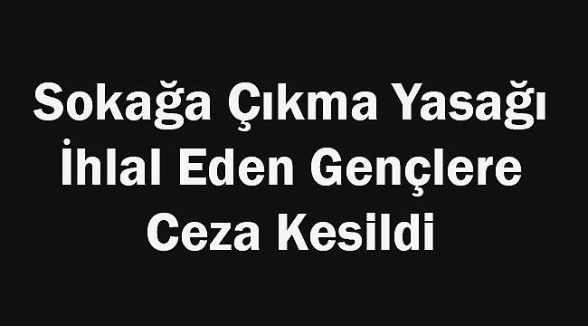 Sokağa Çıkma Yasağı İhlal Eden Gençlere Ceza Kesildi