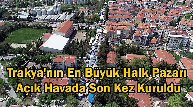 Trakya'nın En Büyük Halk Pazarı Açık Havada Son Kez Kuruldu