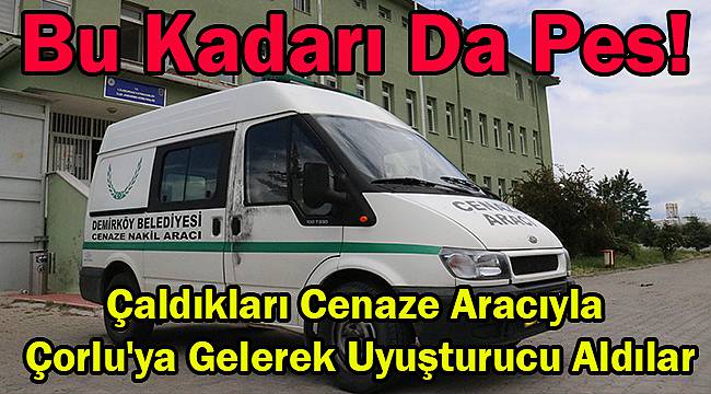 Çaldıkları Cenaze Aracıyla Çorlu'ya Gelerek Uyuşturucu Aldılar