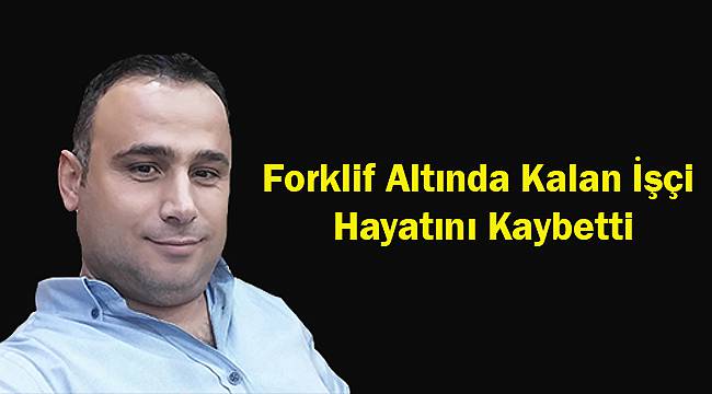 Forklif Altında Kalan İşçi Hayatını Kaybetti