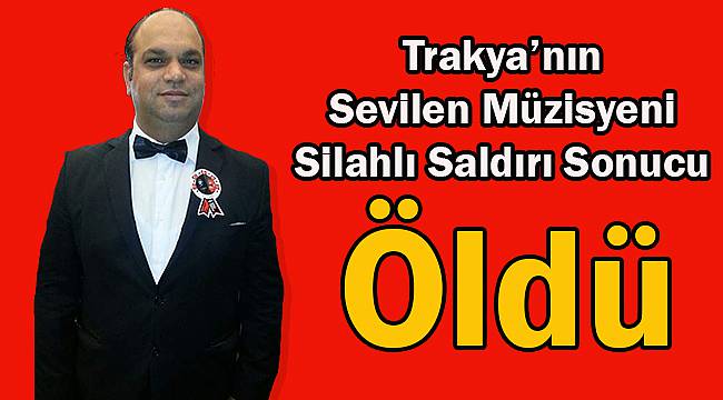 Trakya’nın Sevilen Müzisyeni Silahlı Saldırı Sonucu Öldü