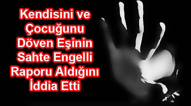 Kendisini ve Çocuğunu Döven Eşinin Sahte Engelli Raporu Aldığını İddia Etti