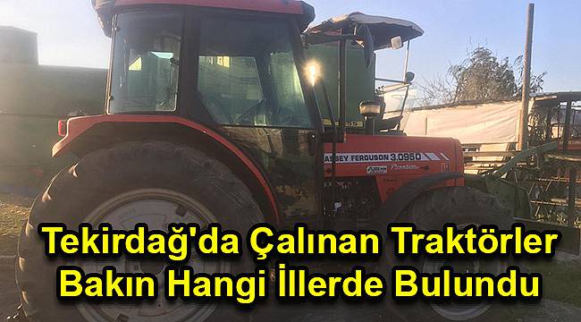 Tekirdağ'da Çalınan Traktörler Bakın Hangi İllerde Bulundu
