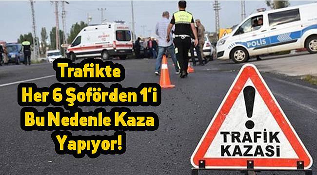 Trafikte Her 6 Şoförden 1'i Bu Nedenle Kaza Yapıyor!
