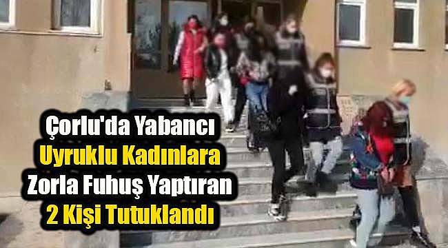Çorlu'da Yabancı Uyruklu Kadınlara Zorla Fuhuş Yaptıran 2 Kişi Tutuklandı