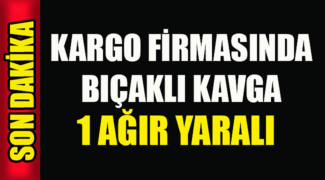 Kargo Firmasında Bıçaklı Kavga, 1 Ağır Yaralı
