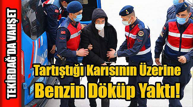 Tekirdağ'da Vahşet Bitmiyor, Tartıştığı Karısının Üzerine Benzin Döküp Yaktı!