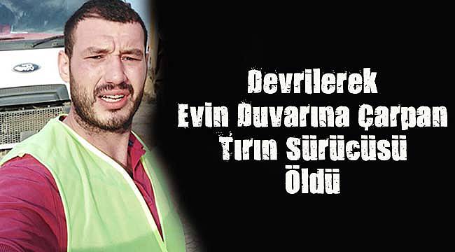 Devrilerek Evin Duvarına Çarpan Tırın Sürücüsü Öldü