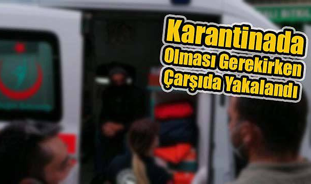 Karantinada Olması Gereken Kişi Çarşıda Gezerken Yakalandı