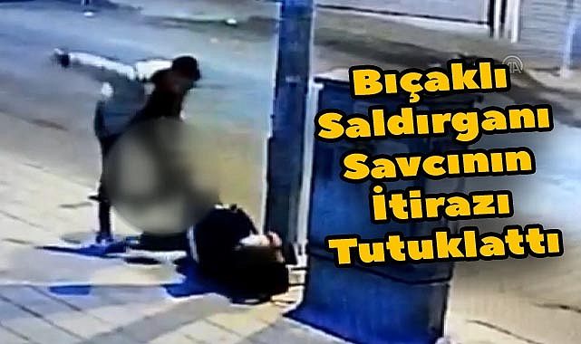 Bıçaklı Saldırganı Savcının İtirazı Tutuklattı