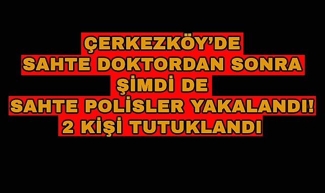 Çerkezköy'de Sahte Doktordan Sonra Şimdi De Sahte Polisler Yakalandı! 2 Kişi Tutuklandı