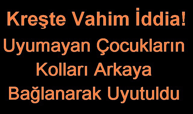 Kreşte Vahim İddia! Uyumayan Çocukların Kolları Arkaya Bağlanarak Uyutuldu