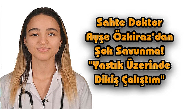 Sahte Doktor Ayşe Özkiraz'dan Şok Savunma! "Yastık Üzerinde Dikiş Çalıştım"