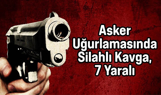 Asker Uğurlamasında Silahlı Kavga, 7 Yaralı