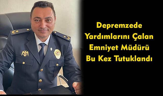Depremzede Yardımlarını Çalan Emniyet Müdürü Bu Kez Tutuklandı