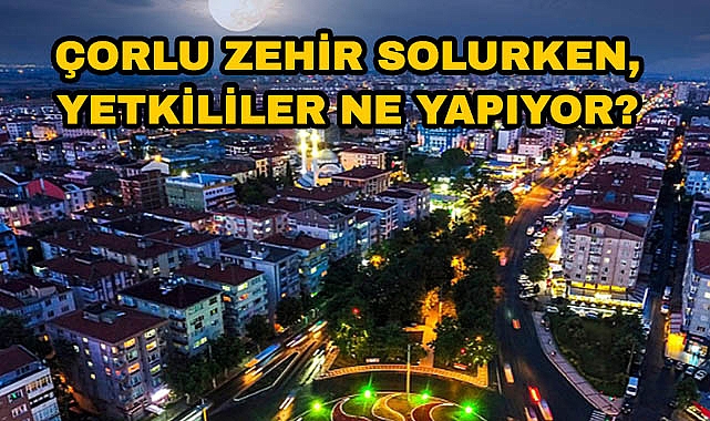 Çorlu Zehir Solurken, Yetkililer Ne Yapıyor?