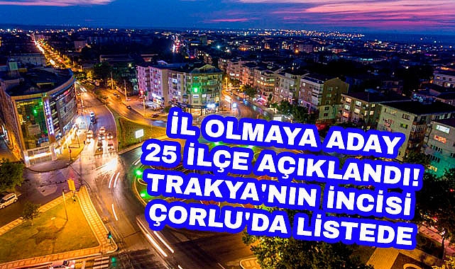İl Olmaya Aday 25 İlçe Açıklandı! Çorlu'da Listede